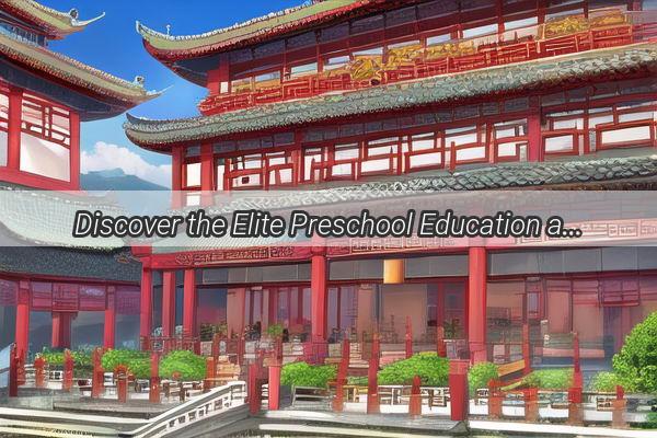 Discover the Elite Preschool Education at Chinas Premier Kindergarten A Gateway to Success